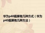 华为p40截屏有几种方式（华为p40截屏有几种方法）