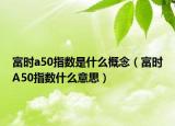 富时a50指数是什么概念（富时A50指数什么意思）