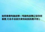 如何查看电脑故障（电脑有故障记录怎样查看,它会不会因为某些起因而看不到）