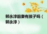 郭永淳前妻有孩子吗（郭永淳）