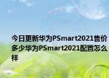 今日更新华为PSmart2021售价多少华为PSmart2021配置怎么样