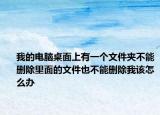 我的电脑桌面上有一个文件夹不能删除里面的文件也不能删除我该怎么办