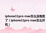 iphone11pro max怎么没有卖了（iphone11pro max怎么开机）