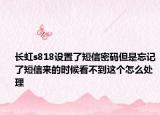 长虹s818设置了短信密码但是忘记了短信来的时候看不到这个怎么处理