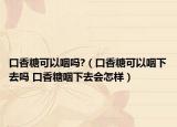 口香糖可以咽吗?（口香糖可以咽下去吗 口香糖咽下去会怎样）