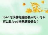 ipad可以做电脑摄像头吗（可不可以让ipad当电脑摄像头）