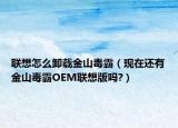 联想怎么卸载金山毒霸（现在还有金山毒霸OEM联想版吗?）
