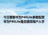 今日更新华为P40Lite参数配置华为P40Lite是否值得用户入手
