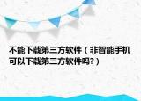 不能下载第三方软件（非智能手机可以下载第三方软件吗?）