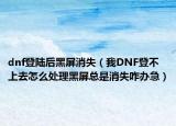 dnf登陆后黑屏消失（我DNF登不上去怎么处理黑屏总是消失咋办急）