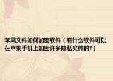 苹果文件如何加密软件（有什么软件可以在苹果手机上加密许多隐私文件的?）