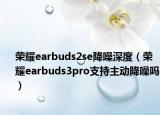 荣耀earbuds2se降噪深度（荣耀earbuds3pro支持主动降噪吗）