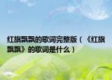 红旗飘飘的歌词完整版（《红旗飘飘》的歌词是什么）