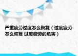 严重疲劳过度怎么恢复（过度疲劳怎么恢复 过度疲劳的危害）