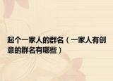 起个一家人的群名（一家人有创意的群名有哪些）
