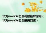华为nova3e怎么调整锁屏时间（华为nova3e怎么提高网速）