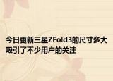 今日更新三星ZFold3的尺寸多大吸引了不少用户的关注
