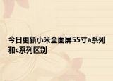 今日更新小米全面屏55寸a系列和c系列区别