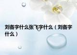 刘备字什么张飞字什么（刘备字什么）