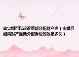 离完婚可以起诉重新分配财产吗（离婚后如果财产重新分配诉讼时效是多久）