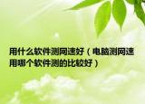 用什么软件测网速好（电脑测网速用哪个软件测的比较好）