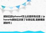 越狱后的iphone4怎么还原所有设置（iphone4s越狱后还原了全部设置,需要重新越狱吗）