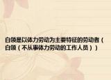 白领是以体力劳动为主要特征的劳动者（白领（不从事体力劳动的工作人员））