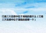 江南三大名楼中位于湖南的是什么（江南三大名楼中位于湖南的是哪一个）