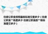 住房公积金按照最低标准交是多少（住房公积金**低是多少 住房公积金的**低标准是交多少）