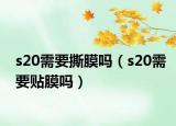 s20需要撕膜吗（s20需要贴膜吗）
