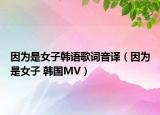 因为是女子韩语歌词音译（因为是女子 韩国MV）