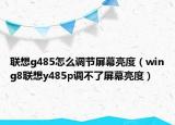 联想g485怎么调节屏幕亮度（wing8联想y485p调不了屏幕亮度）