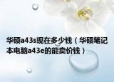 华硕a43s现在多少钱（华硕笔记本电脑a43e的能卖价钱）