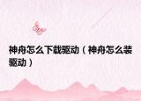 神舟怎么下载驱动（神舟怎么装驱动）
