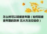 怎么样可以延缓更年期（如何延缓更年期的到来 五大方法交给你）