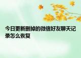 今日更新删掉的微信好友聊天记录怎么恢复