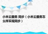 小米云服务 同步（小米云服务怎么样实现同步）