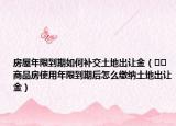 房屋年限到期如何补交土地出让金（﻿﻿商品房使用年限到期后怎么缴纳土地出让金）