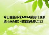 今日更新小米MIX4采用什么系统小米MIX 4将首发MIUI 13