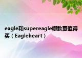 eagle和supereagle哪款更值得买（Eagleheart）
