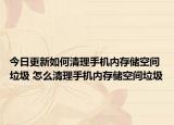 今日更新如何清理手机内存储空间垃圾 怎么清理手机内存储空间垃圾