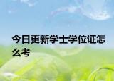 今日更新学士学位证怎么考