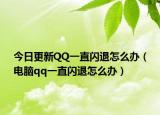 今日更新QQ一直闪退怎么办（电脑qq一直闪退怎么办）