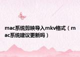 mac系统剪映导入mkv格式（mac系统建议更新吗）