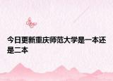 今日更新重庆师范大学是一本还是二本