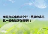 苹果台式电脑哪个好（苹果台式机比一般电脑好在哪里?）