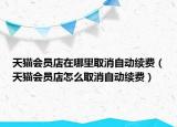 天猫会员店在哪里取消自动续费（天猫会员店怎么取消自动续费）