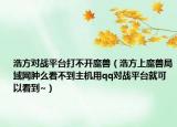 浩方对战平台打不开魔兽（浩方上魔兽局域网肿么看不到主机用qq对战平台就可以看到~）