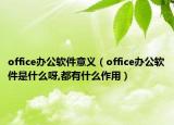 office办公软件意义（office办公软件是什么呀,都有什么作用）