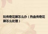 玩传奇花屏怎么办（热血传奇花屏怎么处理）